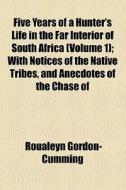Five Years Of A Hunter's Life In The Far Interior Of South Africa di Roualeyn Gordon-cumming edito da General Books Llc