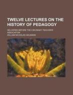 Twelve Lectures On The History Of Pedagogy; Delivered Before The Cincinnati Teachers' Association di William Nicholas Hailmann edito da General Books Llc