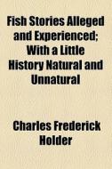 Fish Stories Alleged And Experienced; With A Little History Natural And Unnatural di Charles Frederick Holder edito da General Books Llc