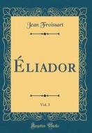 Eliador, Vol. 3 (Classic Reprint) di Jean Froissart edito da Forgotten Books