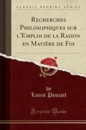 Recherches Philosophiques Sur L'Emploi de la Raison En Matiere de Foi (Classic Reprint) di Louis Pouzait edito da Forgotten Books