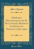 Depeches Diplomatiques de M. de Longlee, Resident de France En Espagne (1582-1590) (Classic Reprint) di Albert Mousset edito da Forgotten Books