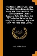 The Sisters of Lady Jane Grey and Their Wicked Grandfather; Being the True Stories of the Strange Lives of Charles Brand
