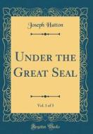 Under the Great Seal, Vol. 1 of 3 (Classic Reprint) di Joseph Hatton edito da Forgotten Books