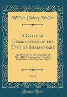 A Critical Examination of the Text of Shakespeare, Vol. 2: With Remarks on His Language and That of His Contemporaries, Together with Notes on His Pla di William Sidney Walker edito da Forgotten Books