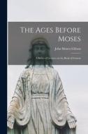 The Ages Before Moses: a Series of Lectures on the Book of Genesis di John Monro Gibson edito da LIGHTNING SOURCE INC