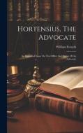 Hortensius, The Advocate: An Historical Essay On The Office And Duties Of An Advocate di William Forsyth edito da LEGARE STREET PR
