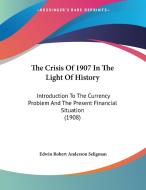The Crisis of 1907 in the Light of History: Introduction to the Currency Problem and the Present Financial Situation (1908) di Edwin Robert Anderson Seligman edito da Kessinger Publishing