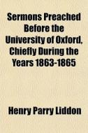 Sermons Preached Before The University Of Oxford, Chiefly During The Years 1863-1865 di Henry Parry Liddon edito da General Books Llc