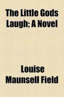 The Little Gods Laugh; A Novel di Louise Maunsell Field edito da General Books