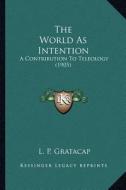 The World as Intention the World as Intention: A Contribution to Teleology (1905) a Contribution to Teleology (1905) di L. P. Gratacap edito da Kessinger Publishing