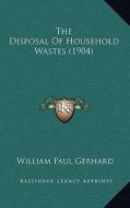 The Disposal of Household Wastes (1904) di William Paul Gerhard edito da Kessinger Publishing