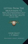 Letters from the Mountains V2: Being the Correspondence with Her Friends, Between the Years 1773 and 1803 of Mrs. Grant of Laggan (1845) di Anne Grant edito da Kessinger Publishing