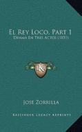 El Rey Loco, Part 1: Drama En Tres Actos (1851) di Jose Zorrilla edito da Kessinger Publishing