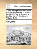 A Tour Through Sicily And Malta. In A Series Of Letters To William Beckford, Esq. Of Somerly In Suffolk; From P. Brydone, ... Volume 1 Of 2 di P Brydone edito da Gale Ecco, Print Editions
