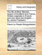 The Life Of Mary Stewart, Queen Of Scotland And France. Written Originally In French, And Now Done Into English. ... By James Freebairn. di Pierre Le Pesant Boisguillebert edito da Gale Ecco, Print Editions