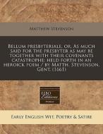 Bellum Presbyteriale, Or, As Much Said For The Presbyter As May Be Together With Their Covenants Catastrophe: Held Forth In An Heroick Poem / By Matth di Matthew Stevenson edito da Eebo Editions, Proquest