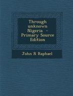 Through Unknown Nigeria - Primary Source Edition di John R. Raphael edito da Nabu Press