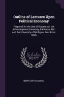 Outline of Lectures Upon Political Economy: Prepared for the Use of Students at the Johns Hopkins University, Baltimore, di Henry Carter Adams edito da CHIZINE PUBN