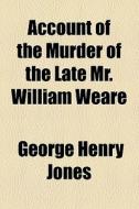 Account Of The Murder Of The Late Mr. William Weare di John Thurtell, George Henry Jones edito da General Books Llc