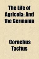 The Life Of Agricola; And The Germania di Cornelius Tacitus edito da General Books Llc