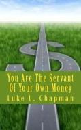 You Are the Servant of Your Own Money di Luke L. Chapman edito da Createspace