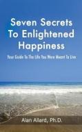 Seven Secrets to Enlightened Happiness!: Your Guide to the Life You Were Meant to Live di Alan Allard edito da Createspace