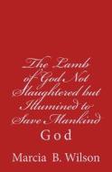 The Lamb of God Not Slaughtered But Illumined to Save Mankind: God di Marcia Batiste Smith Wilson edito da Createspace