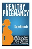 Healthy Pregnancy: A 15-Minute Quick Guide to Help You Ward Off Worries on Your Pregnancy di Karen Kennedy edito da Createspace