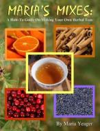 Maria's Mixes: A How-To Guide on Making Your Own Herbal Teas di Maria Yeager edito da Createspace