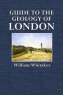 Guide to the Geology of London: And the Neighbourhood di William Whitaker edito da Createspace