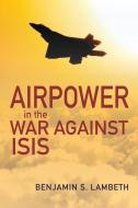 Airpower in the War Against Isis di Benjamin S. Lambeth edito da U S NAVAL INST PR