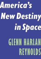 America's New Destiny in Space di Glenn Harlan Reynolds edito da ENCOUNTER BOOKS