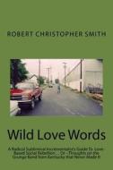 Wild Love Words: A Radical Subliminal Incrementalist's Guide to Love-Based Social Rebellion... or --Thoughts on the Grunge Band from Ke di Robert Christopher Smith edito da Createspace Independent Publishing Platform
