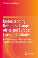 Understanding Religious Change in Africa and Europe: Crossing Latitudes di Nathan Irmiya Elawa edito da Springer International Publishing