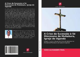 A Crise da Sucessão à Sé Diocesana de Muhabura, Igreja do Uganda di Isiko Alexander Paul edito da Edições Nosso Conhecimento
