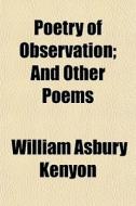 Poetry Of Observation; And Other Poems di William Asbury Kenyon edito da General Books Llc