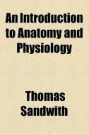 An Introduction To Anatomy And Physiology di Thomas Sandwith edito da General Books Llc