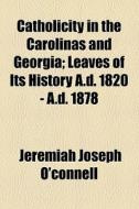 Catholicity In The Carolinas And Georgia; Leaves Of Its History A.d. 1820 - A.d. 1878 di Jeremiah Joseph O'Connell edito da General Books Llc