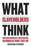 What Slaveholders Think: How Contemporary Perpetrators Rationalize What They Do di Austin Choi-Fitzpatrick edito da COLUMBIA UNIV PR
