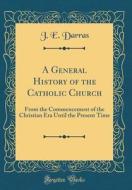 A General History of the Catholic Church: From the Commencement of the Christian Era Until the Present Time (Classic Reprint) di J. E. Darras edito da Forgotten Books