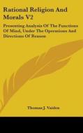 Rational Religion And Morals V2: Presenting Analysis Of The Functions Of Mind, Under The Operations And Directions Of Reason di Thomas J. Vaiden edito da Kessinger Publishing, Llc