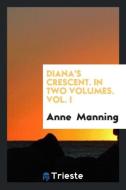 Diana's Crescent. In Two Volumes. Vol. I di Anne Manning edito da Trieste Publishing