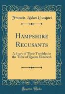 Hampshire Recusants: A Story of Their Troubles in the Time of Queen Elizabeth (Classic Reprint) di Francis Aidan Gasquet edito da Forgotten Books