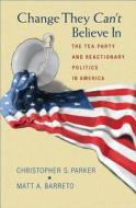 Change They Can`t Believe In - The Tea Party and Reactionary Politics in America di Christopher S. Parker edito da Princeton University Press