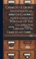 Catalogue Of The Mathematical, Historical And Miscellaneous Portion Of The Celebrated Library Of M. Guglielmo Libri .. AL di Anonymous edito da Legare Street Press