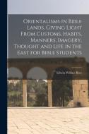 Orientalisms in Bible Lands, Giving Light From Customs, Habits, Manners, Imagery, Thought and Life in the East for Bible Students di Edwin Wilbur Rice edito da LEGARE STREET PR