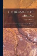 The Romance of Mining: Containing Interesting Descriptions of the Methods of Mining for Minerals in All Parts of the World di Archibald Williams edito da LEGARE STREET PR