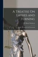 A Treatise On Lathes and Turning: Simple, Mechanical and Ornamental di W. Henry Northcott edito da LEGARE STREET PR