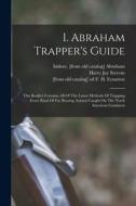 I. Abraham Trapper's Guide; This Booklet Contains All Of The Latest Methods Of Trapping Every Kind Of Fur Bearing Animal Caught On The North American edito da LEGARE STREET PR